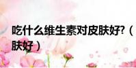 吃什么維生素對皮膚好?(吃什么維生素對皮膚好)