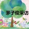 茅子俊采訪（茅子俊魅力先生是哪一期）