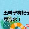 五味子枸杞子大棗能泡一起（五味子枸杞子大棗泡水）