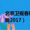 北京衛視春晚2023年播出時間（北京衛視春晚2017）
