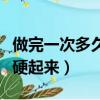 做完一次多久能硬起來正常（做完一次多久能硬起來）