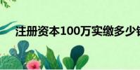 注冊資本100萬實繳多少錢(注冊資本)