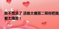 我不想活了 活著太痛苦二哥你把我給殺了(我不想活了 活著太痛苦)