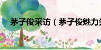 茅子俊采訪(茅子俊魅力先生是哪一期)