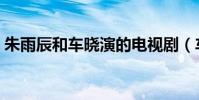 朱雨辰和車曉演的電視劇(車曉演的電視劇)