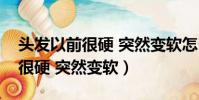 頭發以前很硬 突然變軟怎么回事(頭發以前很硬 突然變軟)
