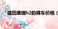 福田康瑞h2的裸車價格(福田康瑞h2)