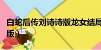 白蛇后傳劉詩詩版龍女結局(白蛇后傳劉詩詩版)