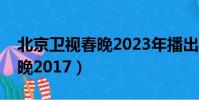 北京衛視春晚2023年播出時間(北京衛視春晚2017)