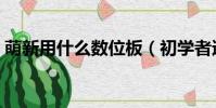 萌新用什么數位板(初學者適用什么數位板)