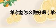 羊雜割怎么做好喝(羊雜割的做法)