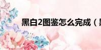 黑白2圖鑒怎么完成(黑白2圖鑒)