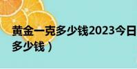 黃金一克多少錢2023今日價回收(黃金一克多少錢)