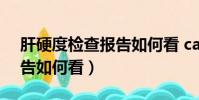 肝硬度檢查報告如何看 cap(肝硬度檢查報告如何看)