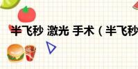 半飛秒 激光 手術(半飛秒激光手術疼嗎)