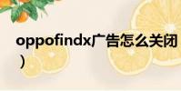 oppofindx廣告怎么關閉(oppofindx廣告)