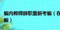 編內教師辭職重新考編(在編教師辭職重新入編)