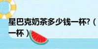 星巴克奶茶多少錢一杯?(星巴克奶茶多少錢一杯)