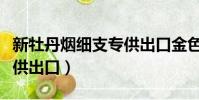 新牡丹煙細支專供出口金色(新牡丹煙細支專供出口)