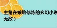 主角在娘胎修煉的玄幻小說(主角在娘胎修煉無敵)