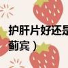 護肝片好還是水飛薊賓好（護肝片好還是水飛薊賓）