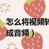 怎么將視頻轉換成音頻模式（怎么將視頻轉換成音頻）