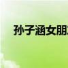孫子涵女朋友怎么了（孫子涵的女朋友）