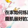 在家如何練腹肌 推薦三種經典動作（在家練腹肌最好的方法）