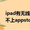 ipad有無線但連不上app（ipad有無線但連不上appstore）