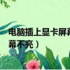 電腦插上顯卡屏幕不亮拔掉之后也不亮了（電腦插上顯卡屏幕不亮）