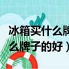 冰箱買什么牌子的好質量好又省電（冰箱買什么牌子的好）