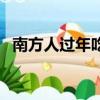 南方人過年吃什么主食（南方過年吃什么）