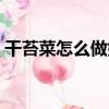 干苔菜怎么做好吃視頻（干苔菜怎么做好吃）