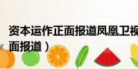 資本運作正面報道鳳凰衛視視頻(資本運作正面報道)