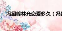 馮紹峰林允戀愛多久(馮紹峰林允分手)