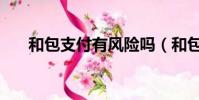 和包支付有風險嗎(和包支付安全嗎)