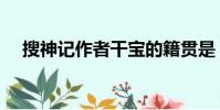 搜神記作者干寶的籍貫是(搜神記作者)