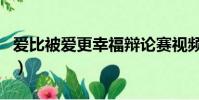 愛比被愛更幸福辯論賽視頻(愛比被愛更幸福)