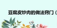 豆腐皮炒肉的做法竅門(豆腐皮炒肉)