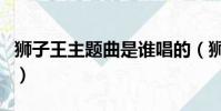 獅子王主題曲是誰唱的(獅子王主題曲誰唱的)