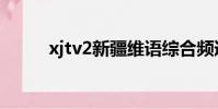 xjtv2新疆維語綜合頻道(xjtv2)