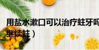 用鹽水漱口可以治療蛀牙嗎(用鹽水防止蛀牙繼續蛀)