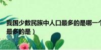 我國少數民族中人口最多的是哪一個(我國少數民族中人口最多的是)