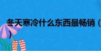 冬天寒冷什么東西最暢銷(冬天冷有什么神器)