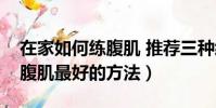 在家如何練腹肌 推薦三種經典動作(在家練腹肌最好的方法)