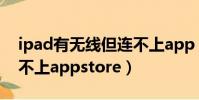 ipad有無線但連不上app(ipad有無線但連不上appstore)