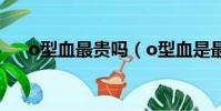 o型血最貴嗎(o型血是最便宜的血嗎)