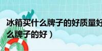 冰箱買什么牌子的好質量好又省電(冰箱買什么牌子的好)