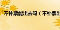 不補票能出去嗎(不補票出站了會怎么樣)