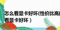 怎么看顯卡好壞(性價比高的顯卡推薦)(怎么看顯卡好壞)